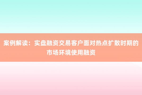 案例解读：实盘融资交易客户面对热点扩散时期的市场环境使用融资