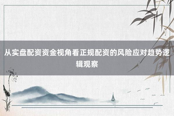 从实盘配资资金视角看正规配资的风险应对趋势逻辑观察
