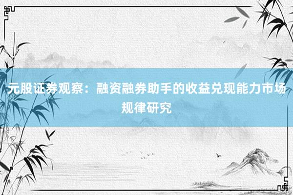 元股证券观察:融资融券助手的收益兑现能力市场规律研究