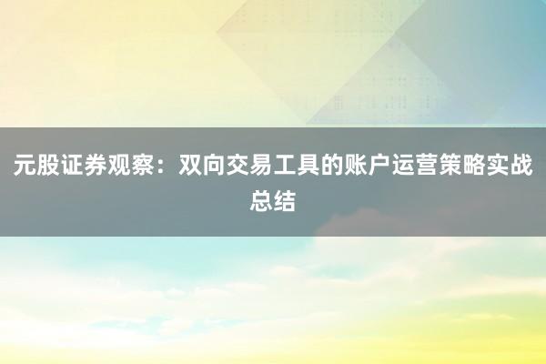 元股证券观察：双向交易工具的账户运营策略实战总结