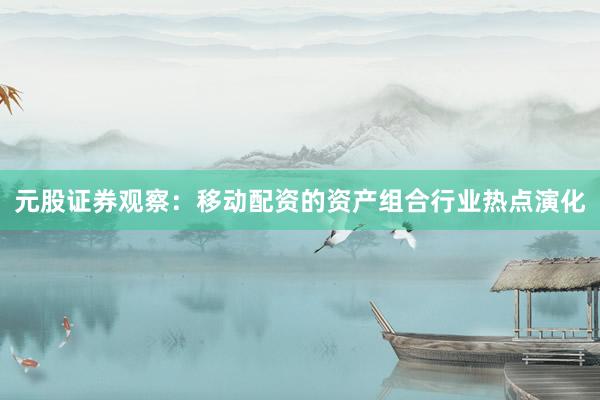 元股证券观察：移动配资的资产组合行业热点演化