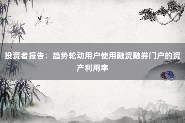 投资者报告：趋势轮动用户使用融资融券门户的资产利用率