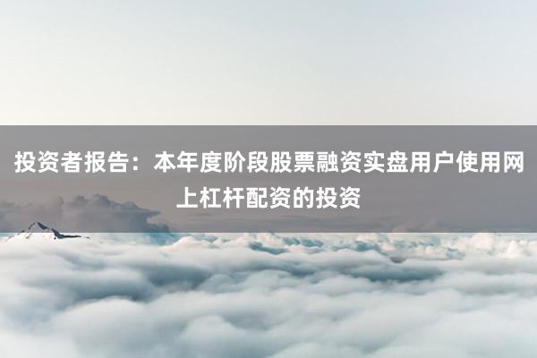 投资者报告：本年度阶段股票融资实盘用户使用网上杠杆配资的投资