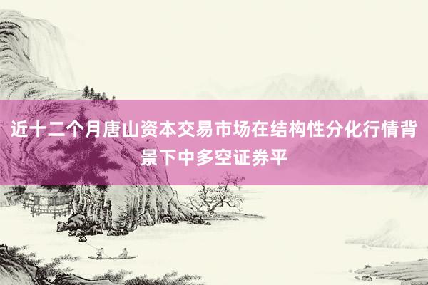 近十二个月唐山资本交易市场在结构性分化行情背景下中多空证券平