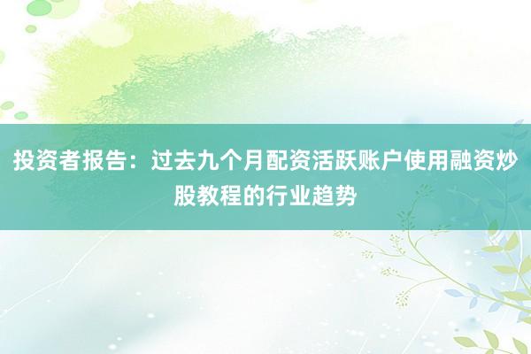 投资者报告：过去九个月配资活跃账户使用融资炒股教程的行业趋势
