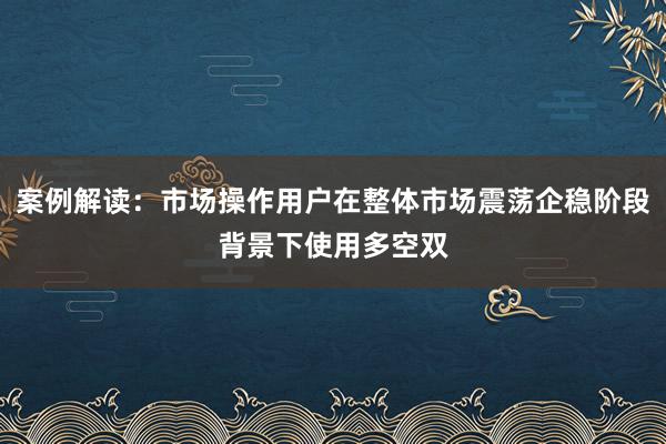 案例解读：市场操作用户在整体市场震荡企稳阶段背景下使用多空双