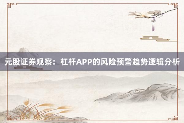 元股证券观察：杠杆APP的风险预警趋势逻辑分析