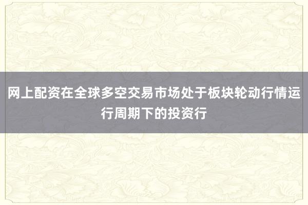 网上配资在全球多空交易市场处于板块轮动行情运行周期下的投资行