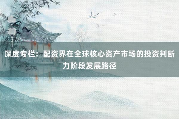 深度专栏：配资界在全球核心资产市场的投资判断力阶段发展路径