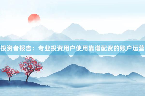 投资者报告：专业投资用户使用靠谱配资的账户运营