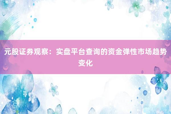 元股证券观察：实盘平台查询的资金弹性市场趋势变化