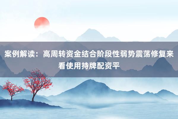 案例解读：高周转资金结合阶段性弱势震荡修复来看使用持牌配资平