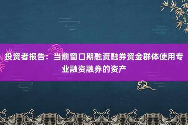 投资者报告：当前窗口期融资融券资金群体使用专业融资融券的资产