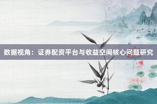 数据视角：证券配资平台与收益空间核心问题研究