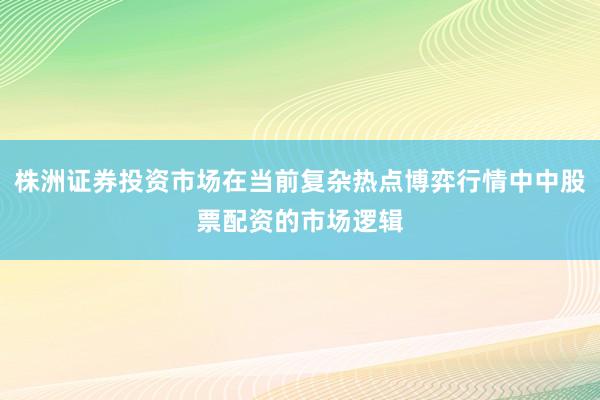 株洲证券投资市场在当前复杂热点博弈行情中中股票配资的市场逻辑