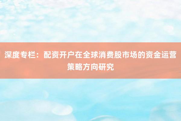 深度专栏:配资开户在全球消费股市场的资金运营策略方向研究