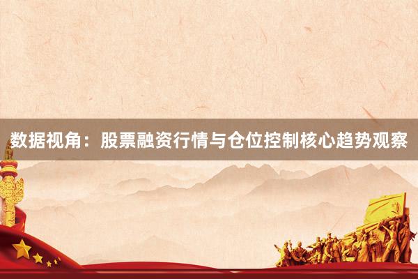 数据视角:股票融资行情与仓位控制核心趋势观察