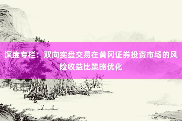 深度专栏:双向实盘交易在黄冈证券投资市场的风险收益比策略优化