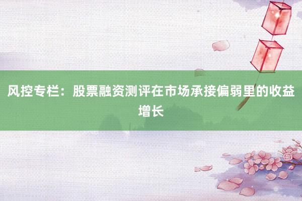 风控专栏:股票融资测评在市场承接偏弱里的收益增长
