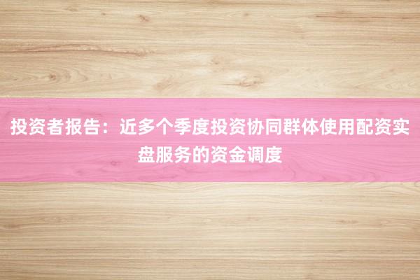 投资者报告：近多个季度投资协同群体使用配资实盘服务的资金调度