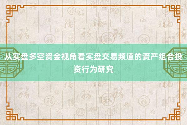 从实盘多空资金视角看实盘交易频道的资产组合投资行为研究