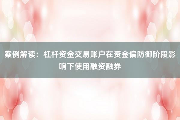 案例解读：杠杆资金交易账户在资金偏防御阶段影响下使用融资融券