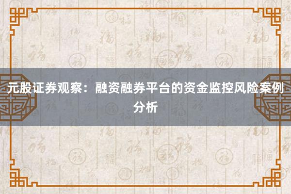 元股证券观察:融资融券平台的资金监控风险案例分析