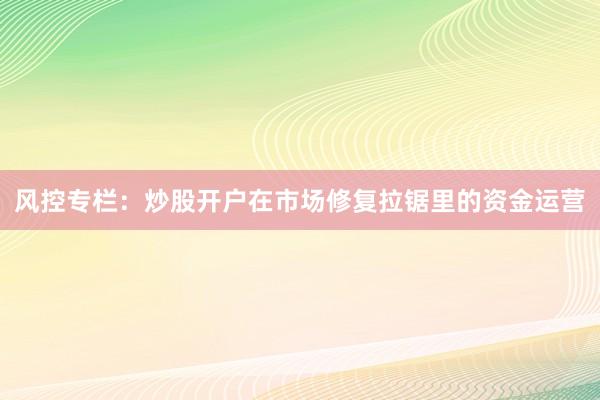 风控专栏：炒股开户在市场修复拉锯里的资金运营