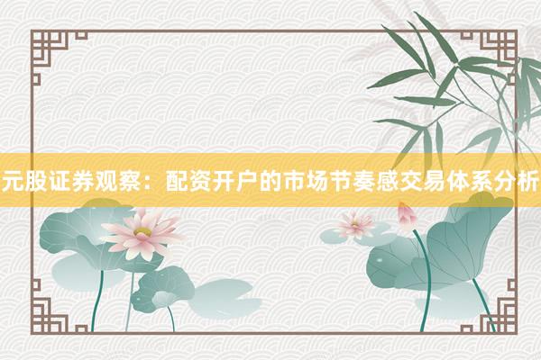 元股证券观察：配资开户的市场节奏感交易体系分析