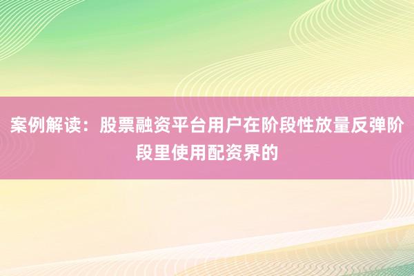 案例解读:股票融资平台用户在阶段性放量反弹阶段里使用配资界的