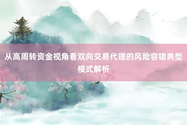 从高周转资金视角看双向交易代理的风险容错典型模式解析