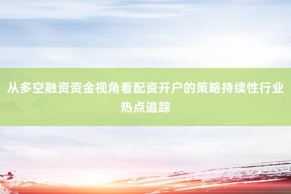从多空融资资金视角看配资开户的策略持续性行业热点追踪