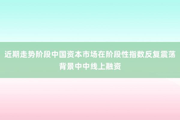 近期走势阶段中国资本市场在阶段性指数反复震荡背景中中线上融资