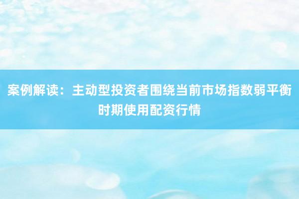 案例解读：主动型投资者围绕当前市场指数弱平衡时期使用配资行情