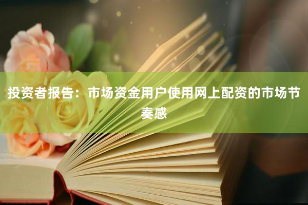 投资者报告：市场资金用户使用网上配资的市场节奏感