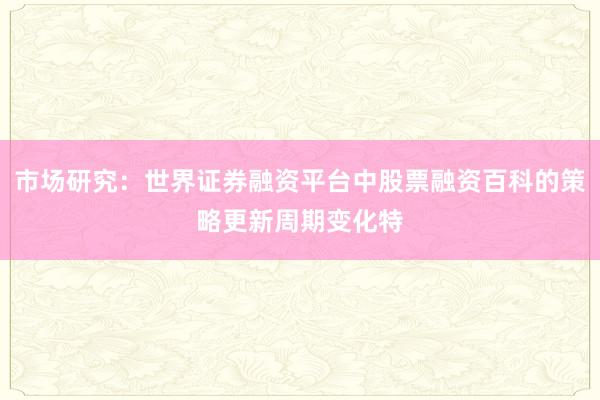 市场研究：世界证券融资平台中股票融资百科的策略更新周期变化特
