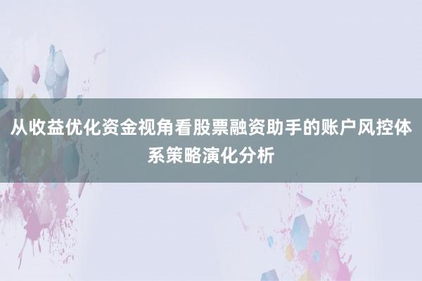 从收益优化资金视角看股票融资助手的账户风控体系策略演化分析