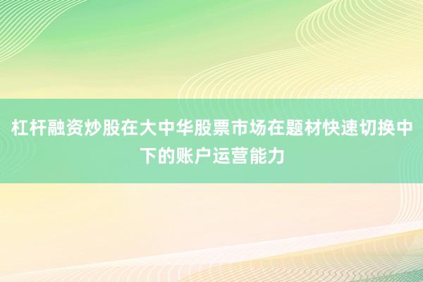 杠杆融资炒股在大中华股票市场在题材快速切换中下的账户运营能力
