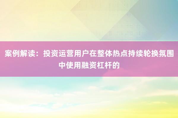 案例解读：投资运营用户在整体热点持续轮换氛围中使用融资杠杆的