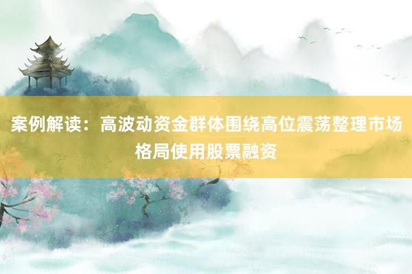 案例解读：高波动资金群体围绕高位震荡整理市场格局使用股票融资