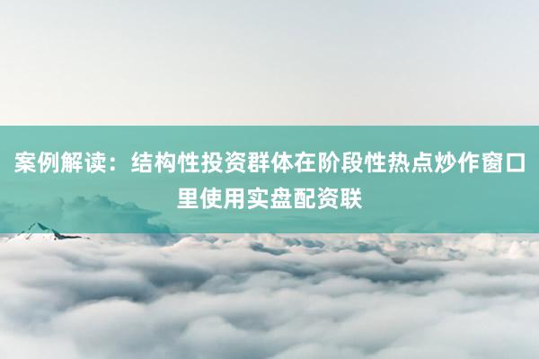 案例解读：结构性投资群体在阶段性热点炒作窗口里使用实盘配资联