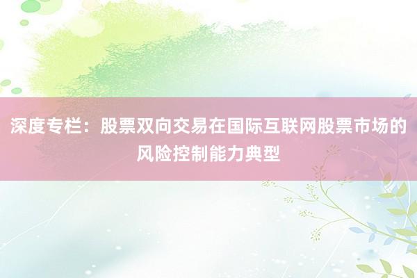 深度专栏：股票双向交易在国际互联网股票市场的风险控制能力典型