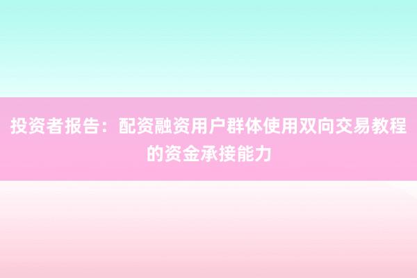 投资者报告：配资融资用户群体使用双向交易教程的资金承接能力