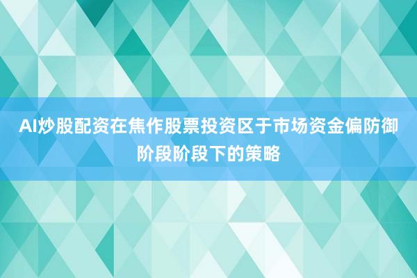 AI炒股配资在焦作股票投资区于市场资金偏防御阶段阶段下的策略