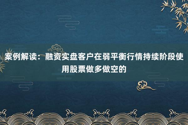 案例解读:融资实盘客户在弱平衡行情持续阶段使用股票做多做空的