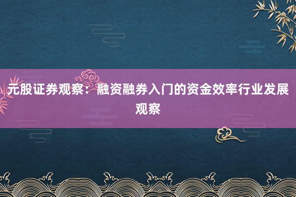 元股证券观察：融资融券入门的资金效率行业发展观察