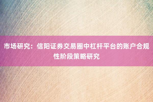 市场研究：信阳证券交易圈中杠杆平台的账户合规性阶段策略研究