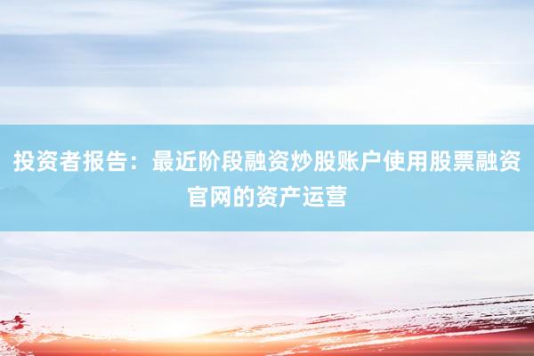 投资者报告:最近阶段融资炒股账户使用股票融资官网的资产运营