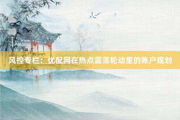 风控专栏：优配网在热点震荡轮动里的账户规划