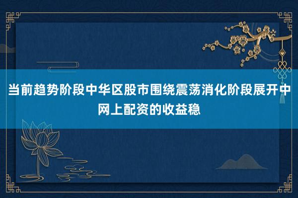当前趋势阶段中华区股市围绕震荡消化阶段展开中网上配资的收益稳